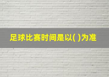 足球比赛时间是以( )为准